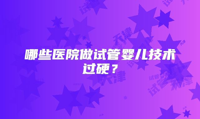 哪些医院做试管婴儿技术过硬？