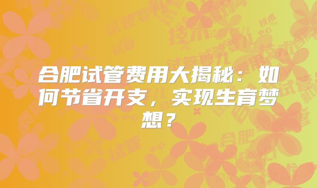 合肥试管费用大揭秘：如何节省开支，实现生育梦想？