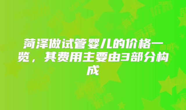 菏泽做试管婴儿的价格一览,其费用主要由3部分构成