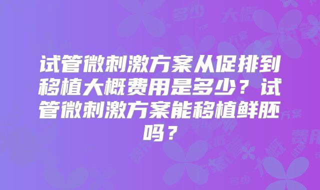 试管微刺激方案从促排到移植大概费用是多少?试管微刺激方案能移植鲜胚吗?