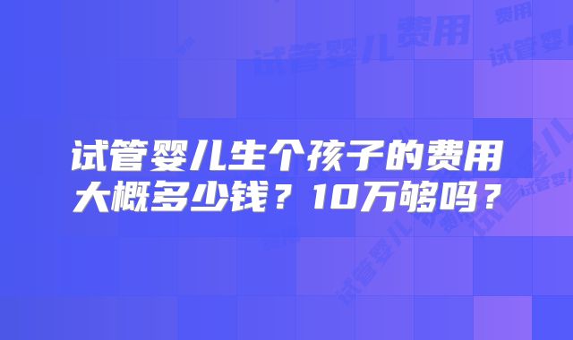 试管婴儿生个孩子的费用大概多少钱？10万够吗？