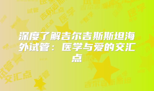 深度了解吉尔吉斯斯坦海外试管：医学与爱的交汇点