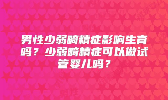 男性少弱畸精症影响生育吗?少弱畸精症可以做试管婴儿吗?