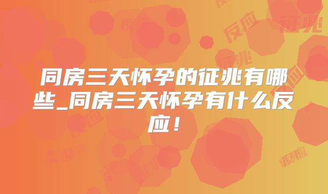 同房三天怀孕的征兆有哪些_同房三天怀孕有什么反应!