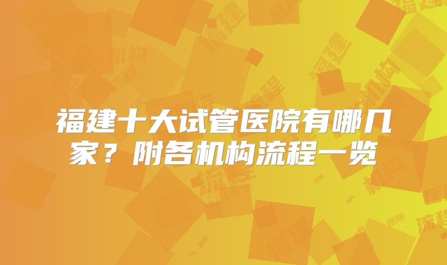 福建十大试管医院有哪几家？附各机构流程一览