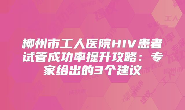 柳州市工人医院HIV患者试管成功率提升攻略：专家给出的3个建议