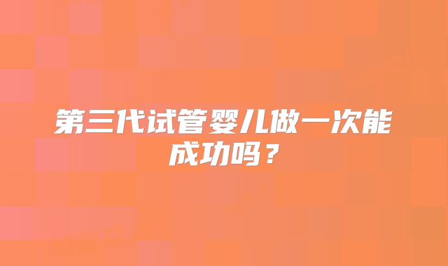 第三代试管婴儿做一次能成功吗？