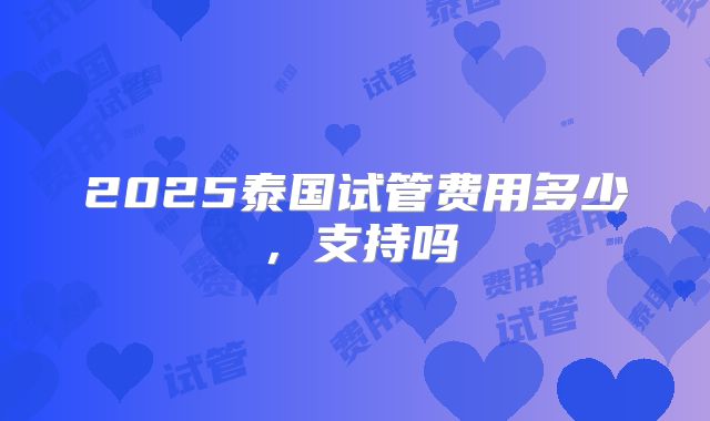2025泰国试管费用多少，支持吗