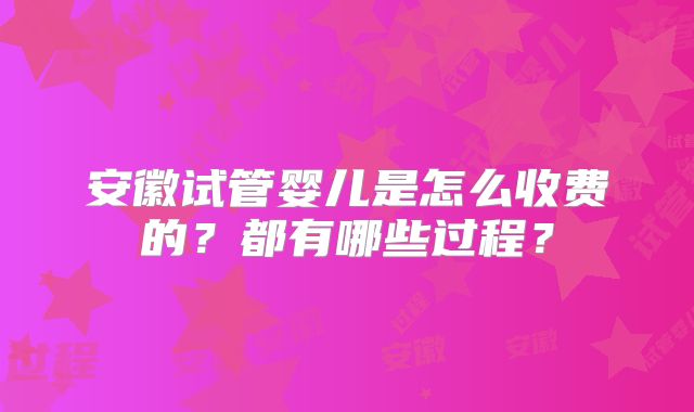 安徽试管婴儿是怎么收费的?都有哪些过程?