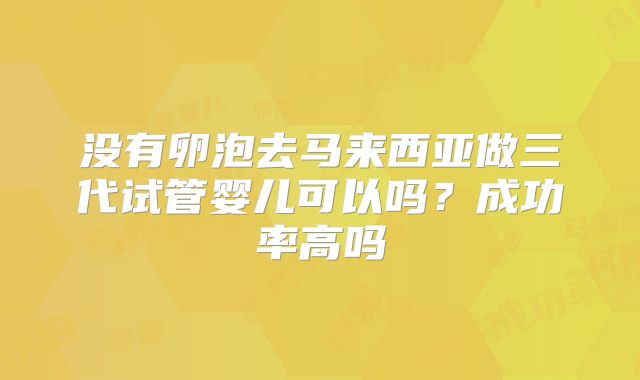 没有卵泡去马来西亚做三代试管婴儿可以吗?成功率高吗