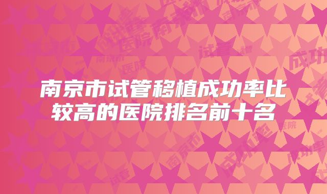 南京市试管移植成功率比较高的医院排名前十名