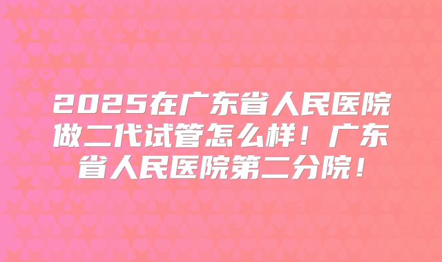 2025在广东省人民医院做二代试管怎么样！广东省人民医院第二分院！