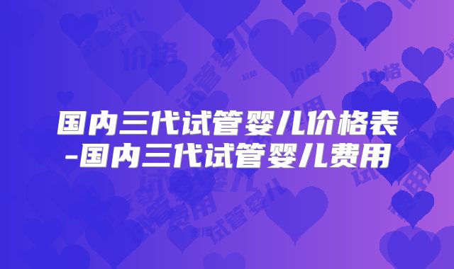 国内三代试管婴儿价格表-国内三代试管婴儿费用
