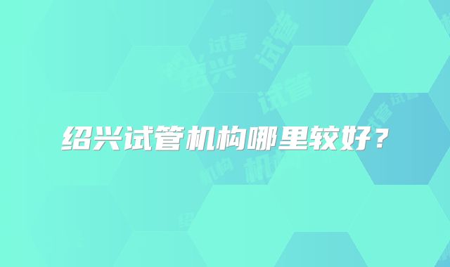 绍兴试管机构哪里较好？