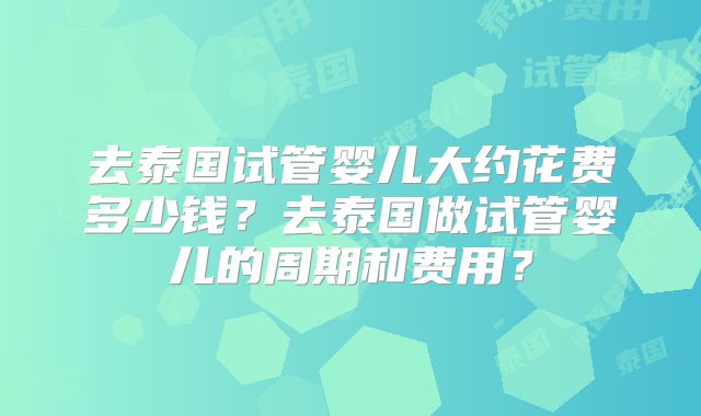 去泰国试管婴儿大约花费多少钱？去泰国做试管婴儿的周期和费用？