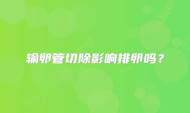 输卵管切除影响排卵吗？