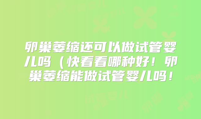 卵巢萎缩还可以做试管婴儿吗(快看看哪种好!卵巢萎缩能做试管婴儿吗!