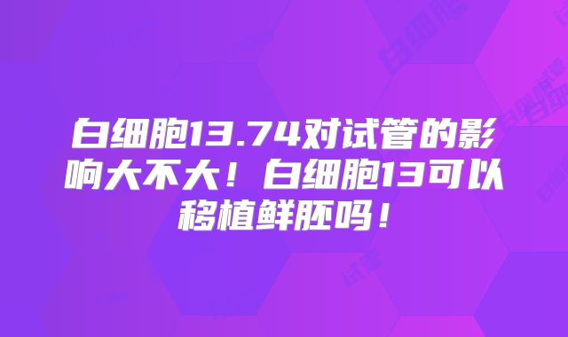 白细胞13.74对试管的影响大不大！白细胞13可以移植鲜胚吗！
