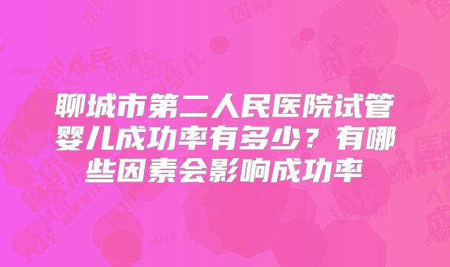 聊城市第二人民医院试管婴儿成功率有多少？有哪些因素会影响成功率