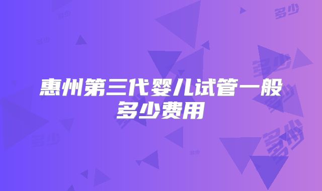 惠州第三代婴儿试管一般多少费用