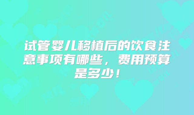 试管婴儿移植后的饮食注意事项有哪些,费用预算是多少!