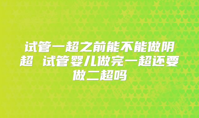 试管一超之前能不能做阴超 试管婴儿做完一超还要做二超吗