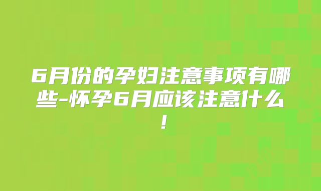 6月份的孕妇注意事项有哪些-怀孕6月应该注意什么！