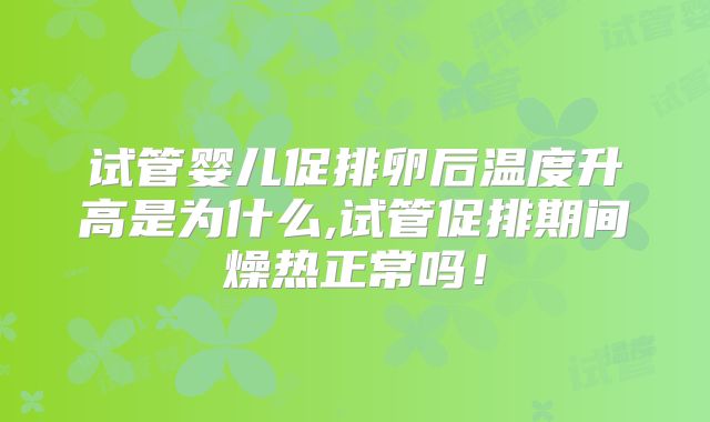 试管婴儿促排卵后温度升高是为什么,试管促排期间燥热正常吗！