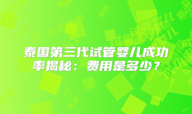 泰国第三代试管婴儿成功率揭秘:费用是多少?