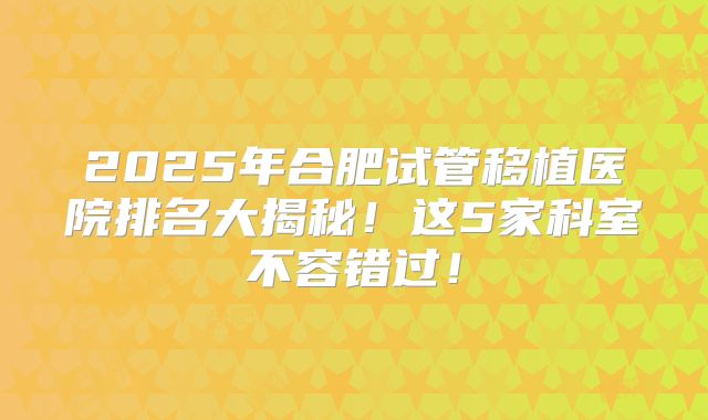 2025年合肥试管移植医院排名大揭秘!这5家科室不容错过!