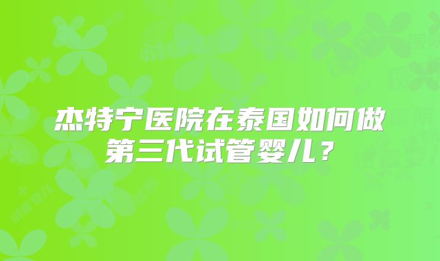 杰特宁医院在泰国如何做第三代试管婴儿？