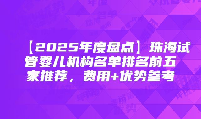 【2025年度盘点】珠海试管婴儿机构名单排名前五家推荐,费用+优势参考