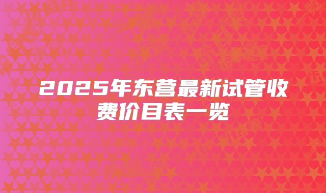 2025年东营最新试管收费价目表一览
