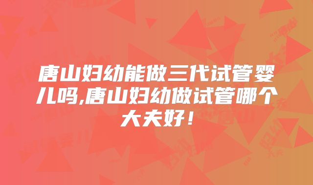 唐山妇幼能做三代试管婴儿吗,唐山妇幼做试管哪个大夫好!