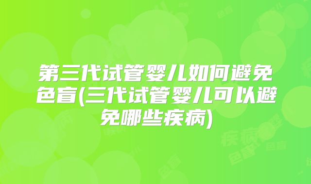 第三代试管婴儿如何避免色盲(三代试管婴儿可以避免哪些疾病)