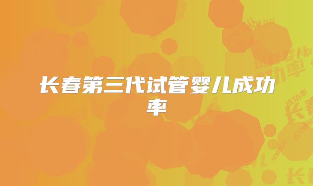 长春第三代试管婴儿成功率