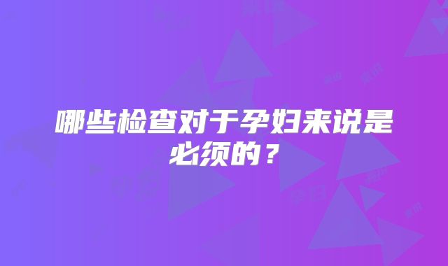 哪些检查对于孕妇来说是必须的？