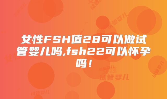 女性FSH值28可以做试管婴儿吗,fsh22可以怀孕吗!