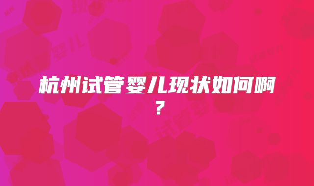 杭州试管婴儿现状如何啊？
