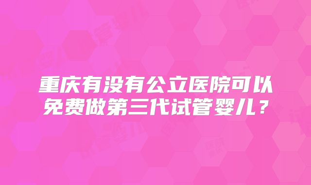 重庆有没有公立医院可以免费做第三代试管婴儿？
