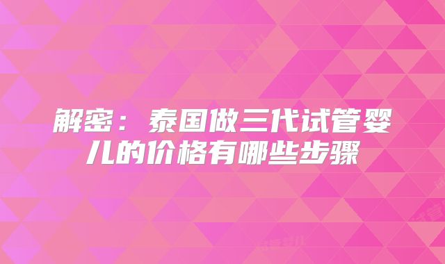 解密：泰国做三代试管婴儿的价格有哪些步骤