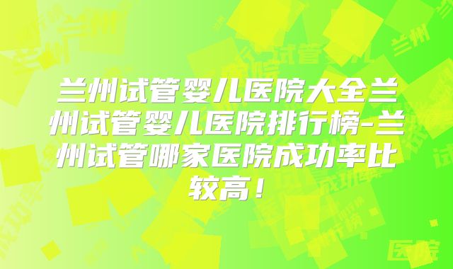兰州试管婴儿医院大全兰州试管婴儿医院排行榜-兰州试管哪家医院成功率比较高！