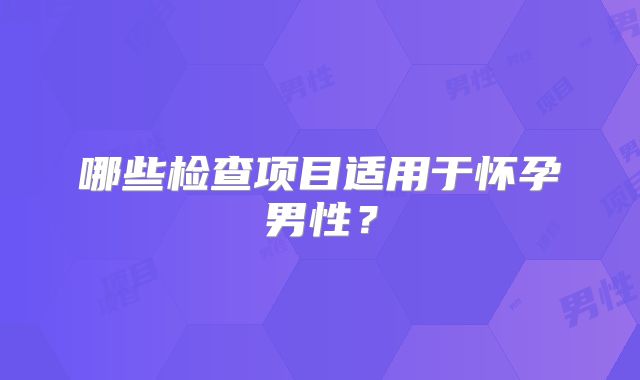 哪些检查项目适用于怀孕男性？