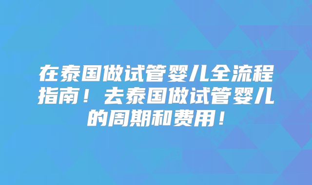 在泰国做试管婴儿全流程指南!去泰国做试管婴儿的周期和费用!