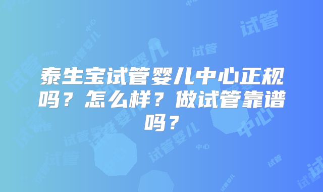 泰生宝试管婴儿中心正规吗？怎么样？做试管靠谱吗？