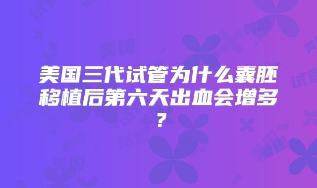 美国三代试管为什么囊胚移植后第六天出血会增多?