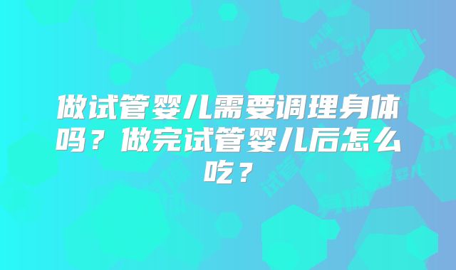 做试管婴儿需要调理身体吗？做完试管婴儿后怎么吃？