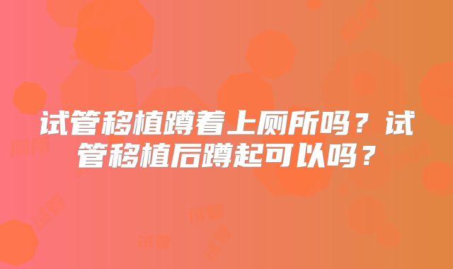 试管移植蹲着上厕所吗？试管移植后蹲起可以吗？