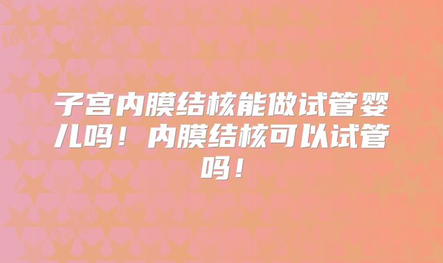 子宫内膜结核能做试管婴儿吗!内膜结核可以试管吗!