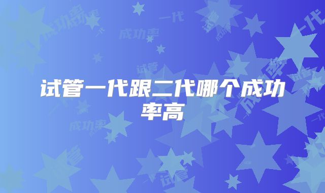 试管一代跟二代哪个成功率高